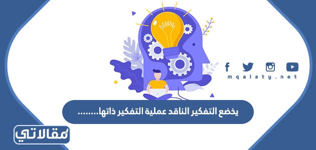 يخضع التفكير الناقد عملية التفكير ذاتها........
