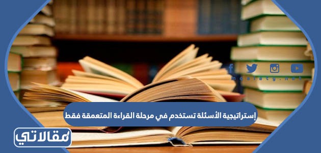 إستراتيجية الأسئلة تستخدم في مرحلة القراءة المتعمقة فقط