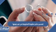 تفسير حلم خطوبة المتزوجة من غير زوجها