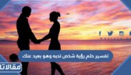 تفسير حلم رؤية شخص تحبه وهو بعيد عنك