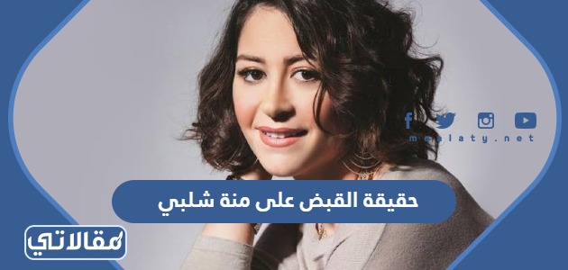 حقيقة القبض على منة شلبي