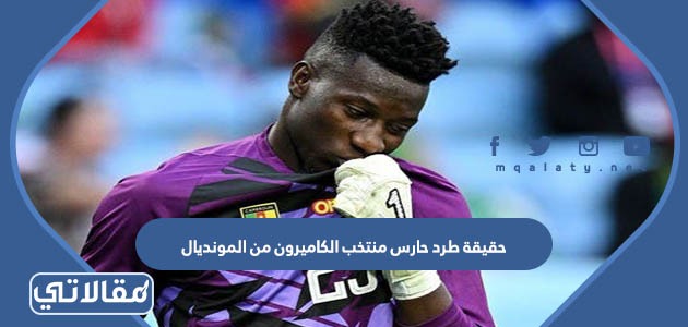 حقيقة طرد حارس منتخب الكاميرون من المونديال
