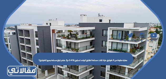 عمارة مكونة من ٩ طوابق، فإذا كانت مساحة الطابق الواحد تساوي ٤١٨ ٣ م٢ ،فكم تبلغ مساحة جميع الطوابق؟