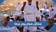 فضائل صيام يوم عرفة وأفضل الأدعية التي تقال في يوم عرفة