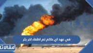 في عهد اي حاكم تم اطفاء اخر بئر في الكويت