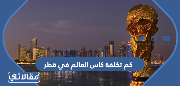 كم تكلفة كاس العالم في قطر