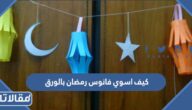 كيف اسوي فانوس رمضان بالورق والكرتون وقماش الخيامية خطوة بخطوة ؟