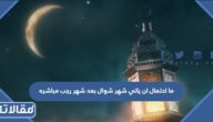 ما احتمال ان ياتي شهر شوال بعد شهر رجب مباشره