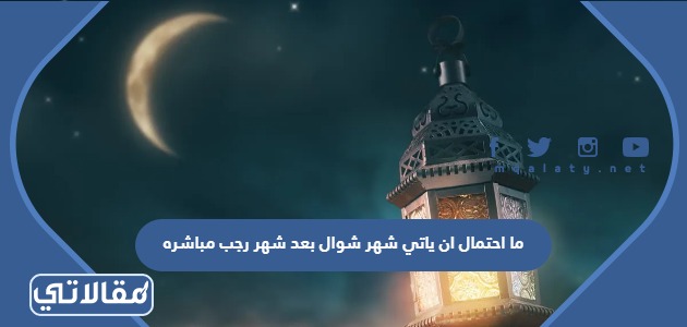 ما احتمال ان ياتي شهر شوال بعد شهر رجب مباشره