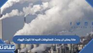 ماذا يمكن ان يحدث للمخلوقات الحيه اذا تلوث الهواء