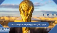 مواعيد مباريات كأس العالم يوم الاربعاء 30 نوفمبر 2022