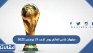 مواعيد مباريات كأس العالم يوم الاحد 27 نوفمبر 2022