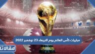 مواعيد مباريات كأس العالم يوم الاربعاء 23 نوفمبر 2022