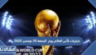 مواعيد مباريات كأس العالم يوم الجمعة 25 نوفمبر 2022