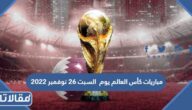 مواعيد مباريات كأس العالم يوم السبت 26 نوفمبر 2022