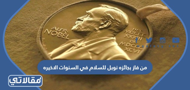 من فاز بجائزه نوبل للسلام في السنوات الاخيره