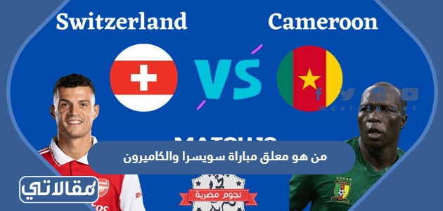 من هو معلق مباراة سويسرا والكاميرون