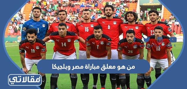من هو معلق مباراة مصر وبلجيكا