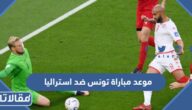 موعد مباراة تونس ضد استراليا في كأس العالم 2022 والقنوات الناقلة