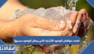 نقصد بنواقض الوضوء الأشياء التي يبطل الوضوء بسببها