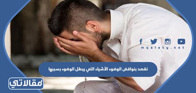 نقصد بنواقض الوضوء الأشياء التي يبطل الوضوء بسببها