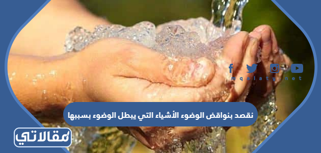 نقصد بنواقض الوضوء الأشياء التي يبطل الوضوء بسببها