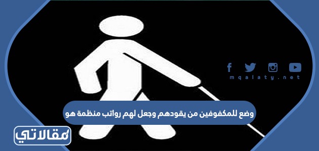 وضع للمكفوفين من يقودهم وجعل لهم رواتب منظمة هو