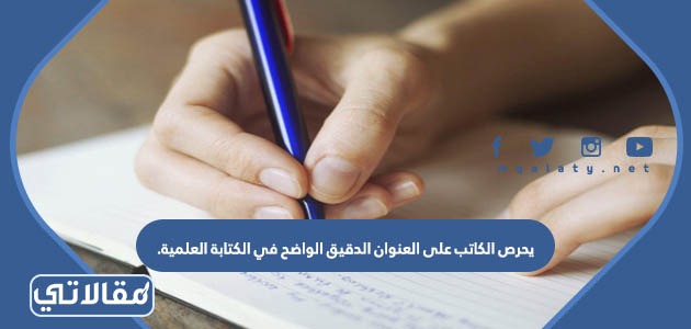 يحرص الكاتب على العنوان الدقيق الواضح في الكتابة العلمية.
