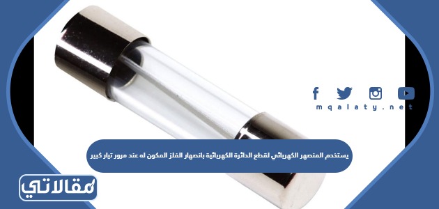 يستخدم المنصهر الكهربائي لقطع الدائرة الكهربائية بانصهار الفلز المكون له عند مرور تيار كبير