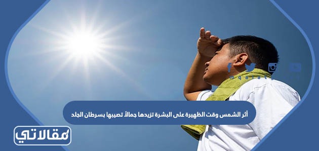 أثر الشمس وقت الظهيرة على البشرة تزيدها جمالأ تصيبها بسرطان الجلد تزيدها مرونة تؤدي الى نضارتها
