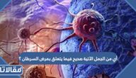 أي من الجمل الآتية صحيح فيما يتعلق بمرض السرطان ؟
