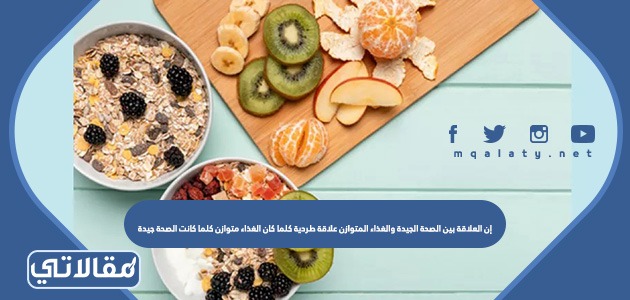 إن العلاقة بين الصحة الجيدة والغذاء المتوازن علاقة طردية كلما كان الغذاء متوازن كلما كانت الصحة جيدة