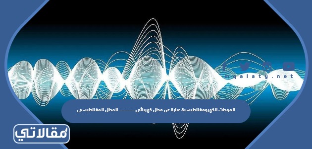 الموجات الكهرومغناطيسية عبارة عن مجال كهربائي............المجال المغناطيسي