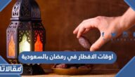 اوقات الافطار في رمضان 2025 السعودية وموعد شهر رمضان الكريم
