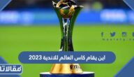 اين يقام كاس العالم للاندية 2023 في أي دولة