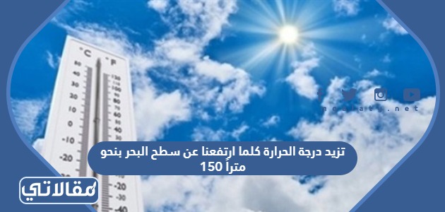 تزيد درجة الحرارة كلما ارتفعنا عن سطح البحر بنحو 150 متراً