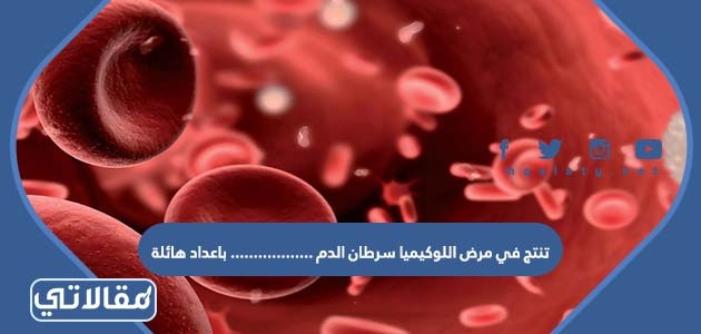 تنتج في مرض اللوكيميا سرطان الدم .................. باعداد هائلة
