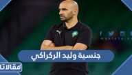 ما هي جنسية وليد الركراكي مدرب المنتخب المغربي