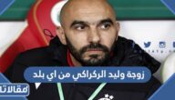 زوجة وليد الركراكي من اي بلد