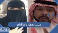 سبب اختفاء نادر النادر من السوشيال ميديا