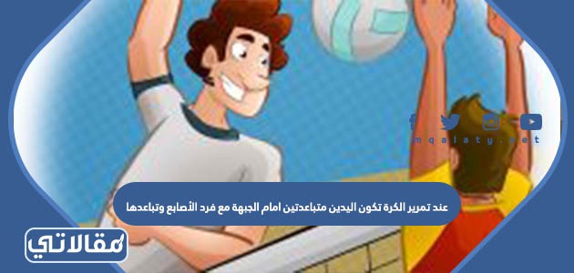 عند تمرير الكرة تكون اليدين متباعدتين امام الجبهة مع فرد الأصابع وتباعدها