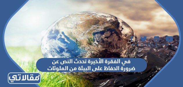 في الفقرة الأخيرة تحدث النص عن ضرورة الحفاظ على البيئة من الملوثات