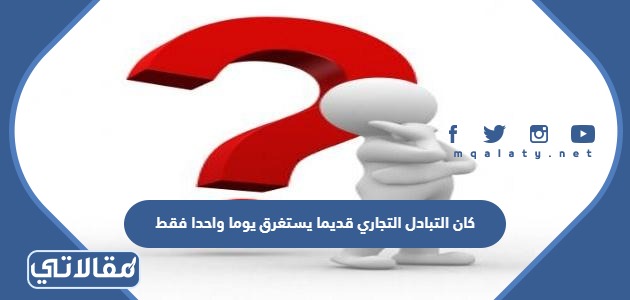 كان التبادل التجاري قديما يستغرق يوما واحدا فقط.