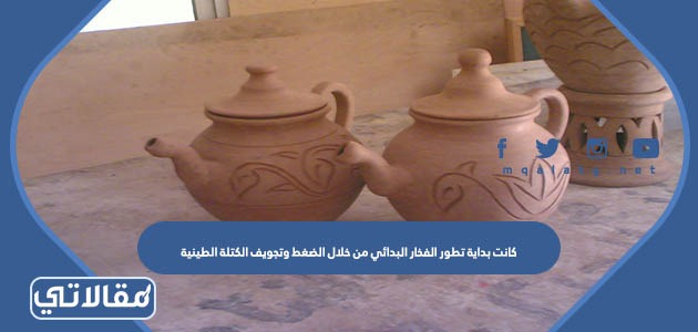 كانت بداية تطور الفخار البدائي من خلال الضغط وتجويف الكتلة الطينية