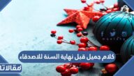 كلام جميل قبل نهاية السنة للاصدقاء ، اجمل كلمة لأصدقائي قبل نهاية العام 2025
