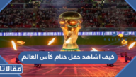 كيف اشاهد حفل ختام كأس العالم 2022 قطر