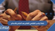 لماذا يكسر القاضي القلم بعد الحكم بالاعدام