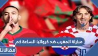 مباراة المغرب ضد كرواتيا الساعة كم في مباراة المركز الثالث والرابع 2022