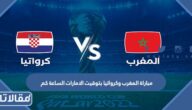 مباراة المغرب وكرواتيا بتوقيت الامارات الساعة كم في مونديال قطر