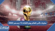 مواعيد مباريات كأس العالم يوم الثلاثاء 13 ديسمبر 2022